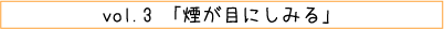 vol.03「煙が目にしみる」