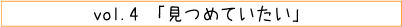 vol.04「見つめていたい」