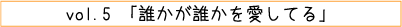 vol.05「誰かが誰かを愛してる」