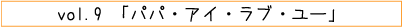 vol.09「パパ・アイ・ラブ・ユー」