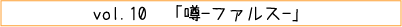 vol.10「噂－ファルス－」