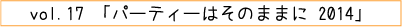 vol.17「パーティーはそのままに２０１４」