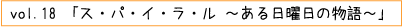 vol.18「ス・パ・イ・ラ・ル ～ある日曜日の物語～」